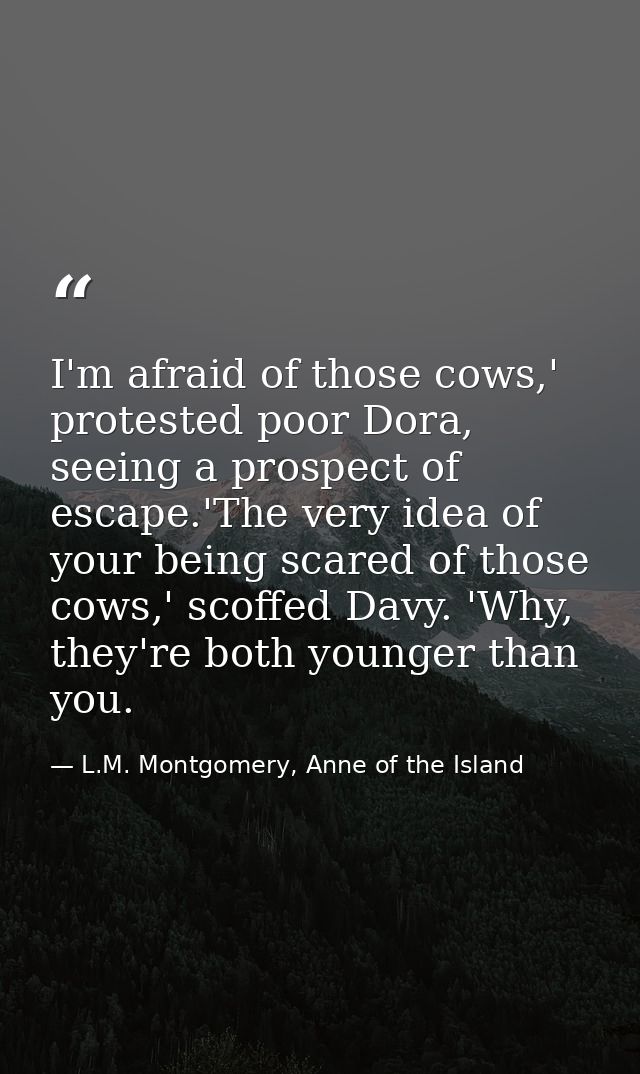 I'm afraid of those cows,' protested poor Dora, seeing a prospect of escape.'The very idea of your being scared of those — L.M. Montgomery, Anne of the Island