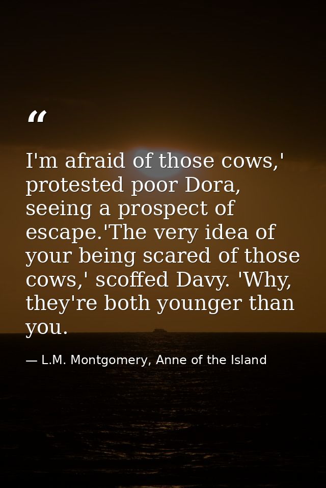 I'm afraid of those cows,' protested poor Dora, seeing a prospect of escape.'The very idea of your being scared of those — L.M. Montgomery, Anne of the Island