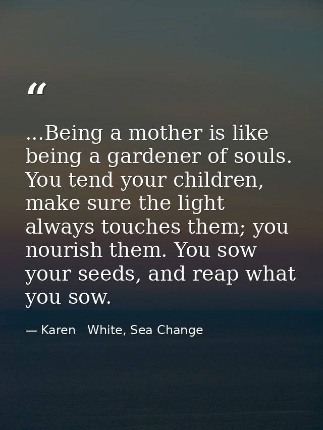 ...Being a mother is like being a gardener of souls. You tend your children, make sure the light always touches them; yo — Karen   White, Sea Change