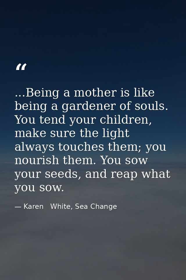 ...Being a mother is like being a gardener of souls. You tend your children, make sure the light always touches them; yo — Karen   White, Sea Change