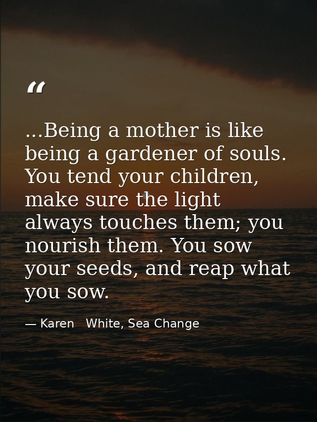 ...Being a mother is like being a gardener of souls. You tend your children, make sure the light always touches them; yo — Karen   White, Sea Change