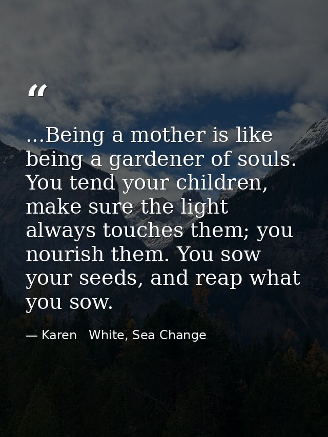 ...Being a mother is like being a gardener of souls. You tend your children, make sure the light always touches them; yo — Karen   White, Sea Change