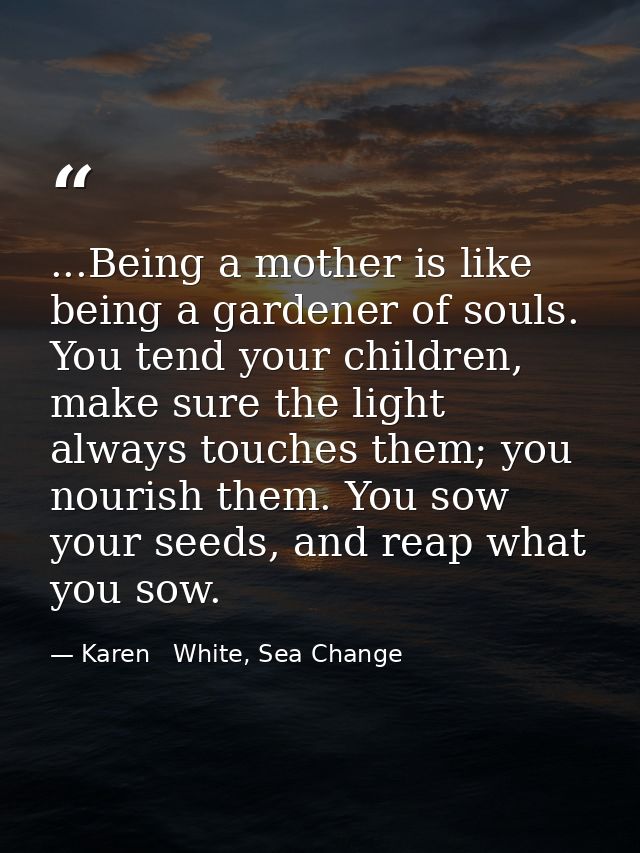 ...Being a mother is like being a gardener of souls. You tend your children, make sure the light always touches them; yo — Karen   White, Sea Change