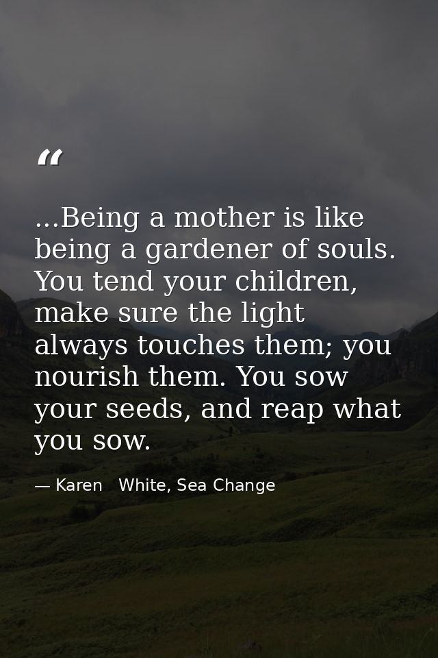 ...Being a mother is like being a gardener of souls. You tend your children, make sure the light always touches them; yo — Karen   White, Sea Change