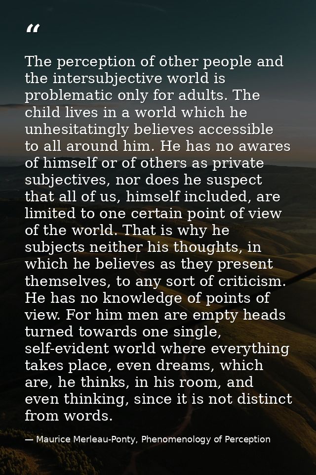 The perception of other people and the intersubjective world is problematic only for adults. The child lives in a world  — Maurice Merleau-Ponty, Phenomenology of Perception