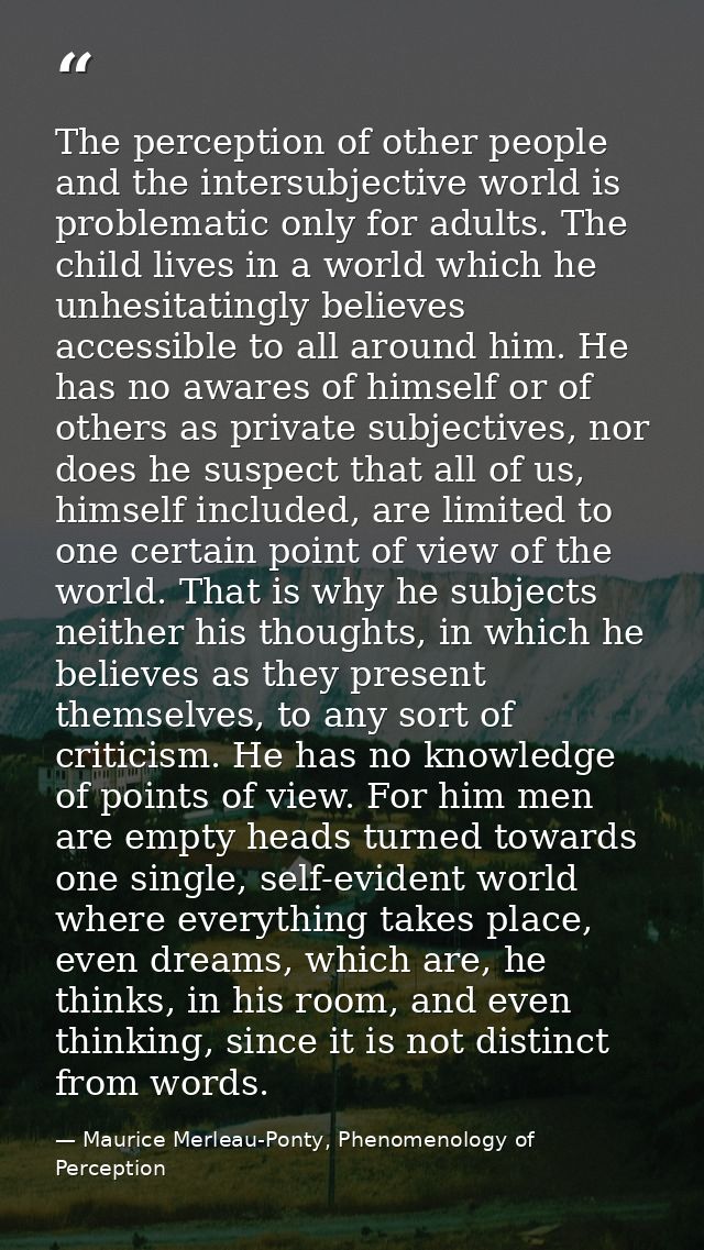 The perception of other people and the intersubjective world is problematic only for adults. The child lives in a world  — Maurice Merleau-Ponty, Phenomenology of Perception