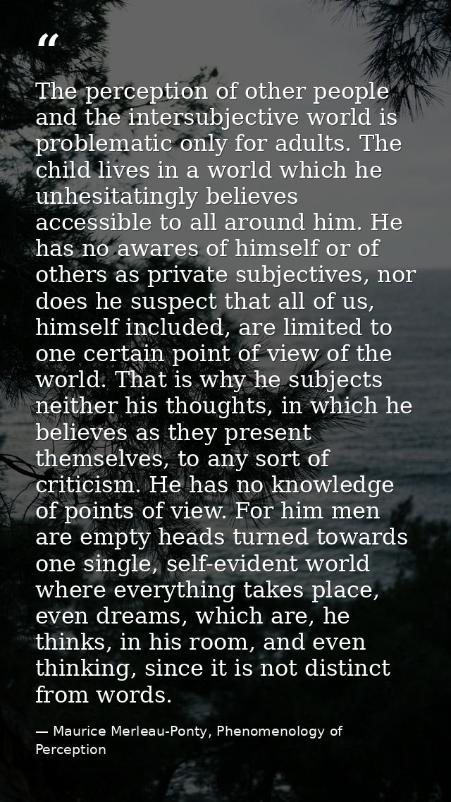 The perception of other people and the intersubjective world is problematic only for adults. The child lives in a world  — Maurice Merleau-Ponty, Phenomenology of Perception