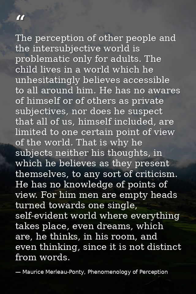 The perception of other people and the intersubjective world is problematic only for adults. The child lives in a world  — Maurice Merleau-Ponty, Phenomenology of Perception