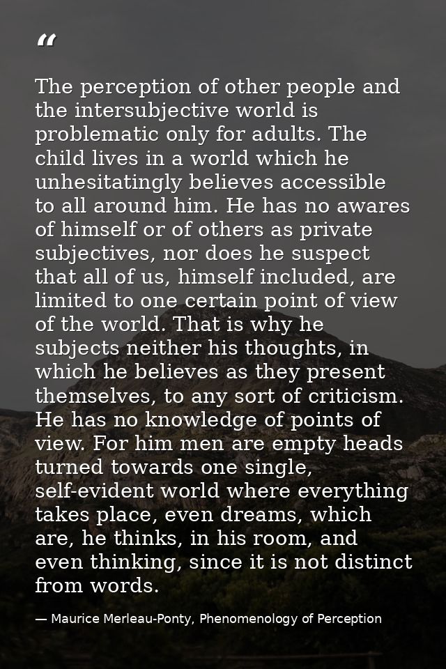 The perception of other people and the intersubjective world is problematic only for adults. The child lives in a world  — Maurice Merleau-Ponty, Phenomenology of Perception