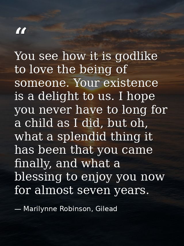 You see how it is godlike to love the being of someone. Your existence is a delight to us. I hope you never have to long — Marilynne Robinson, Gilead