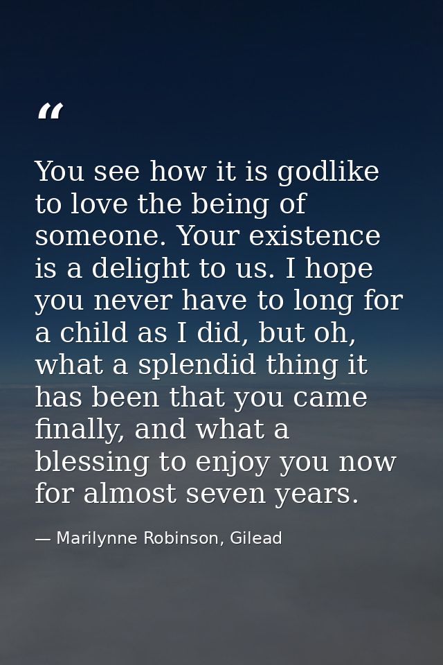 You see how it is godlike to love the being of someone. Your existence is a delight to us. I hope you never have to long — Marilynne Robinson, Gilead