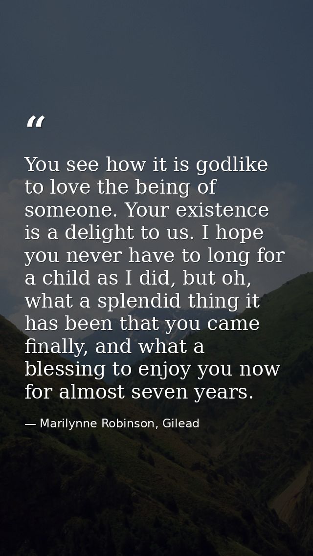 You see how it is godlike to love the being of someone. Your existence is a delight to us. I hope you never have to long — Marilynne Robinson, Gilead