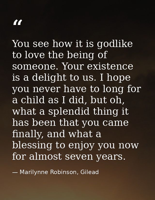 You see how it is godlike to love the being of someone. Your existence is a delight to us. I hope you never have to long — Marilynne Robinson, Gilead