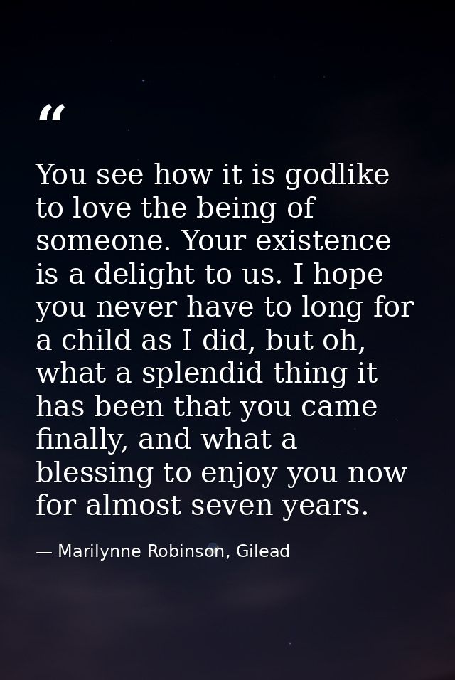 You see how it is godlike to love the being of someone. Your existence is a delight to us. I hope you never have to long — Marilynne Robinson, Gilead