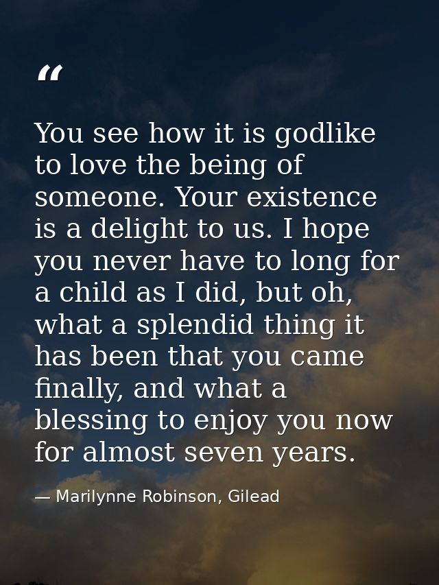 You see how it is godlike to love the being of someone. Your existence is a delight to us. I hope you never have to long — Marilynne Robinson, Gilead