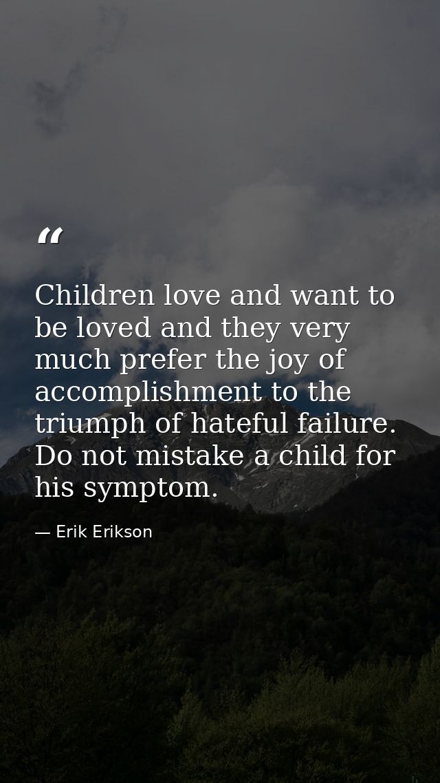 Children love and want to be loved and they very much prefer the joy of accomplishment to the triumph of hateful failure — Erik Erikson