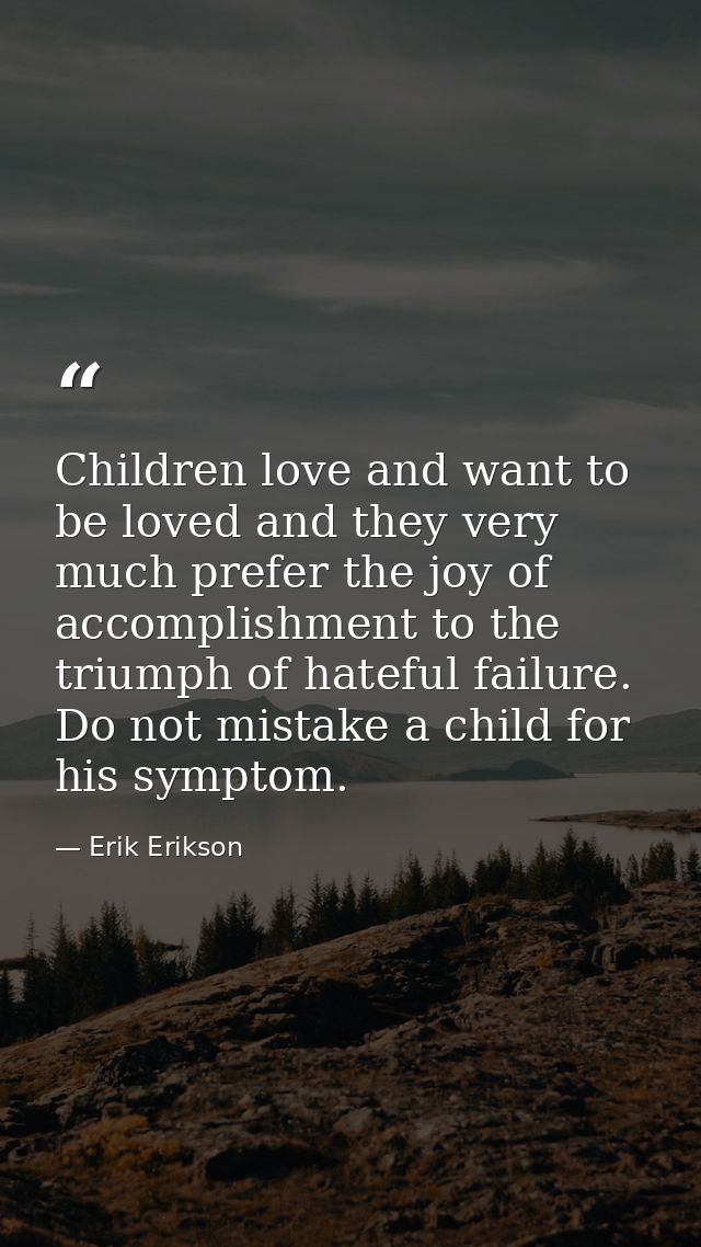 Children love and want to be loved and they very much prefer the joy of accomplishment to the triumph of hateful failure — Erik Erikson