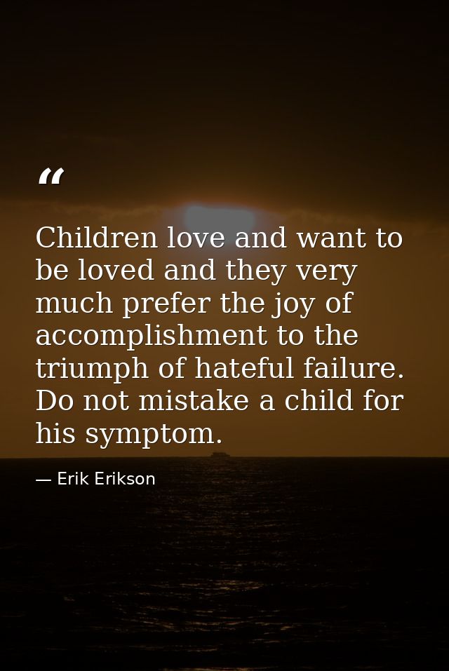 Children love and want to be loved and they very much prefer the joy of accomplishment to the triumph of hateful failure — Erik Erikson