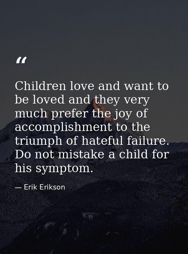 Children love and want to be loved and they very much prefer the joy of accomplishment to the triumph of hateful failure — Erik Erikson