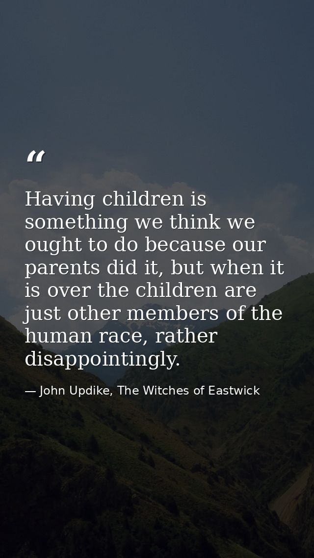 Having children is something we think we ought to do because our parents did it, but when it is over the children are ju — John Updike, The Witches of Eastwick