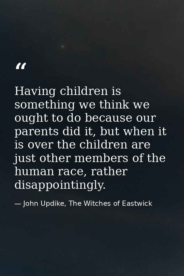 Having children is something we think we ought to do because our parents did it, but when it is over the children are ju — John Updike, The Witches of Eastwick