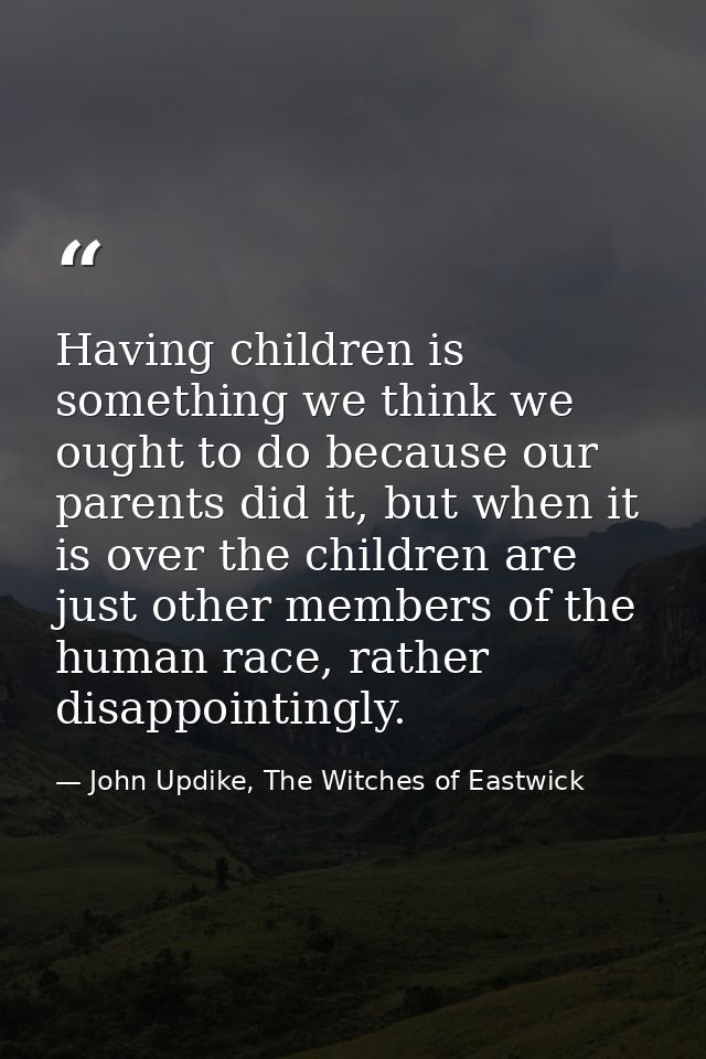 Having children is something we think we ought to do because our parents did it, but when it is over the children are ju — John Updike, The Witches of Eastwick
