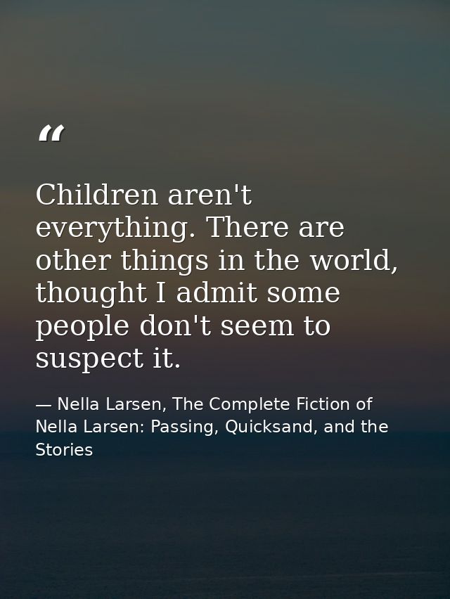 Children aren't everything. There are other things in the world, thought I admit some people don't seem to suspect it. — Nella Larsen, The Complete Fiction of Nella Larsen: Passing, Quicksand, and the Stories