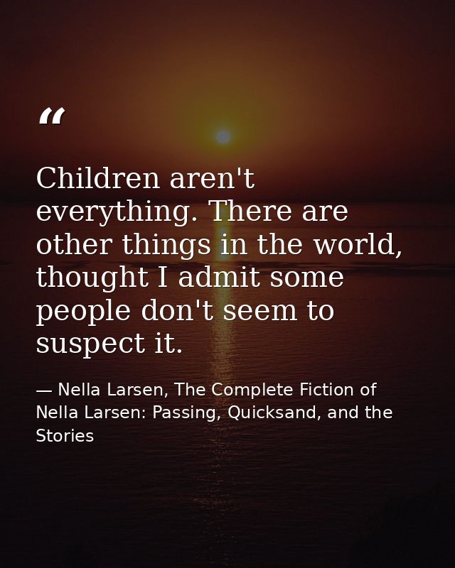 Children aren't everything. There are other things in the world, thought I admit some people don't seem to suspect it. — Nella Larsen, The Complete Fiction of Nella Larsen: Passing, Quicksand, and the Stories