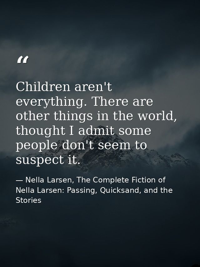 Children aren't everything. There are other things in the world, thought I admit some people don't seem to suspect it. — Nella Larsen, The Complete Fiction of Nella Larsen: Passing, Quicksand, and the Stories