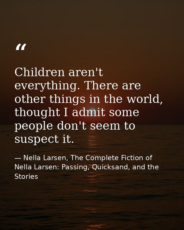 Children aren't everything. There are other things in the world, thought I admit some people don't seem to suspect it. — Nella Larsen, The Complete Fiction of Nella Larsen: Passing, Quicksand, and the Stories