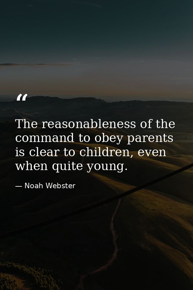 The reasonableness of the command to obey parents is clear to children, even when quite young. — Noah Webster