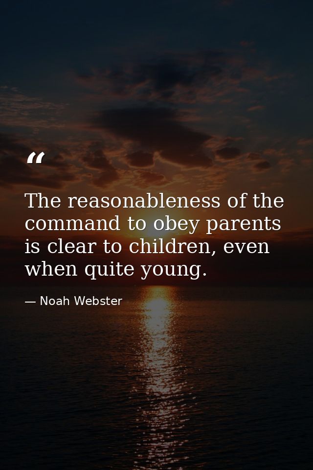 The reasonableness of the command to obey parents is clear to children, even when quite young. — Noah Webster