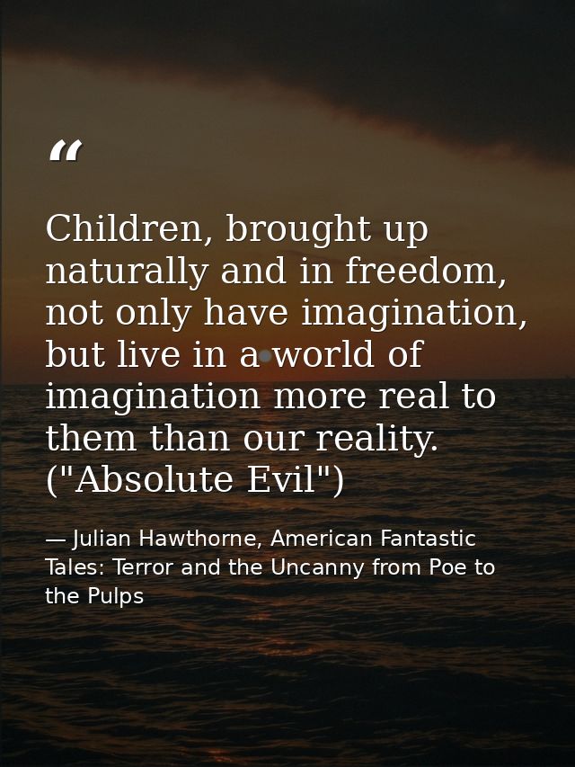 Children, brought up naturally and in freedom, not only have imagination, but live in a world of imagination more real t — Julian Hawthorne, American Fantastic Tales: Terror and the Uncanny from Poe to the Pulps