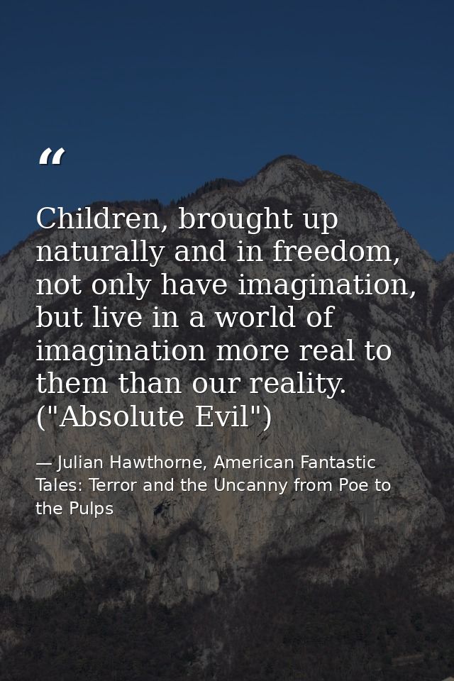 Children, brought up naturally and in freedom, not only have imagination, but live in a world of imagination more real t — Julian Hawthorne, American Fantastic Tales: Terror and the Uncanny from Poe to the Pulps