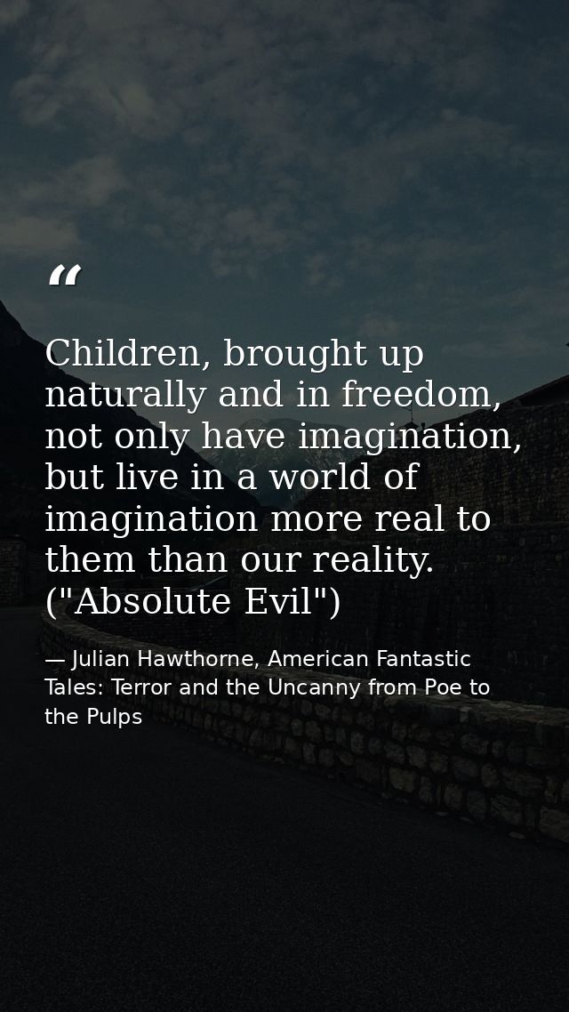 Children, brought up naturally and in freedom, not only have imagination, but live in a world of imagination more real t — Julian Hawthorne, American Fantastic Tales: Terror and the Uncanny from Poe to the Pulps