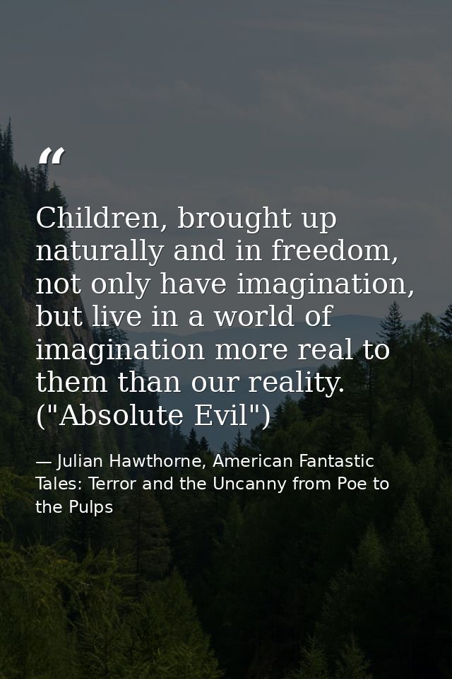 Children, brought up naturally and in freedom, not only have imagination, but live in a world of imagination more real t — Julian Hawthorne, American Fantastic Tales: Terror and the Uncanny from Poe to the Pulps