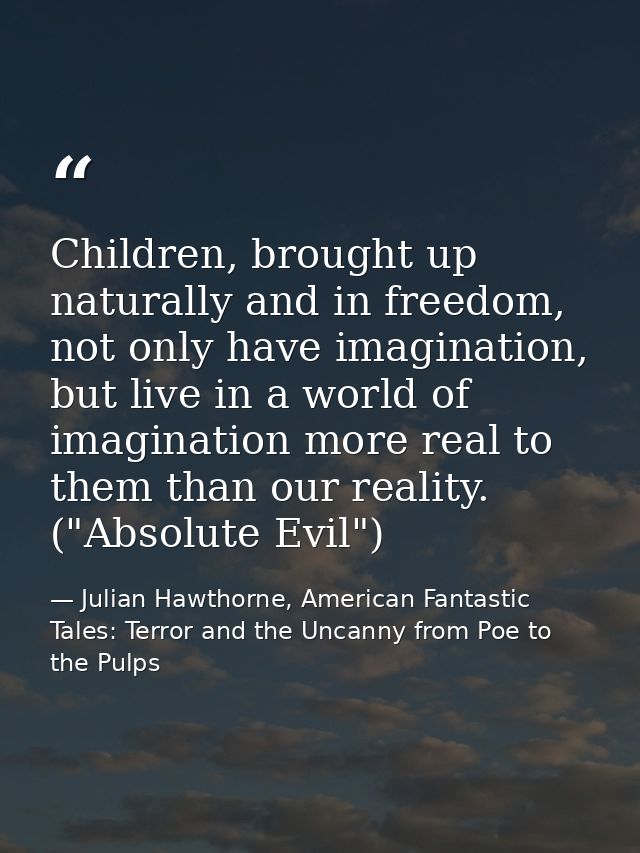Children, brought up naturally and in freedom, not only have imagination, but live in a world of imagination more real t — Julian Hawthorne, American Fantastic Tales: Terror and the Uncanny from Poe to the Pulps