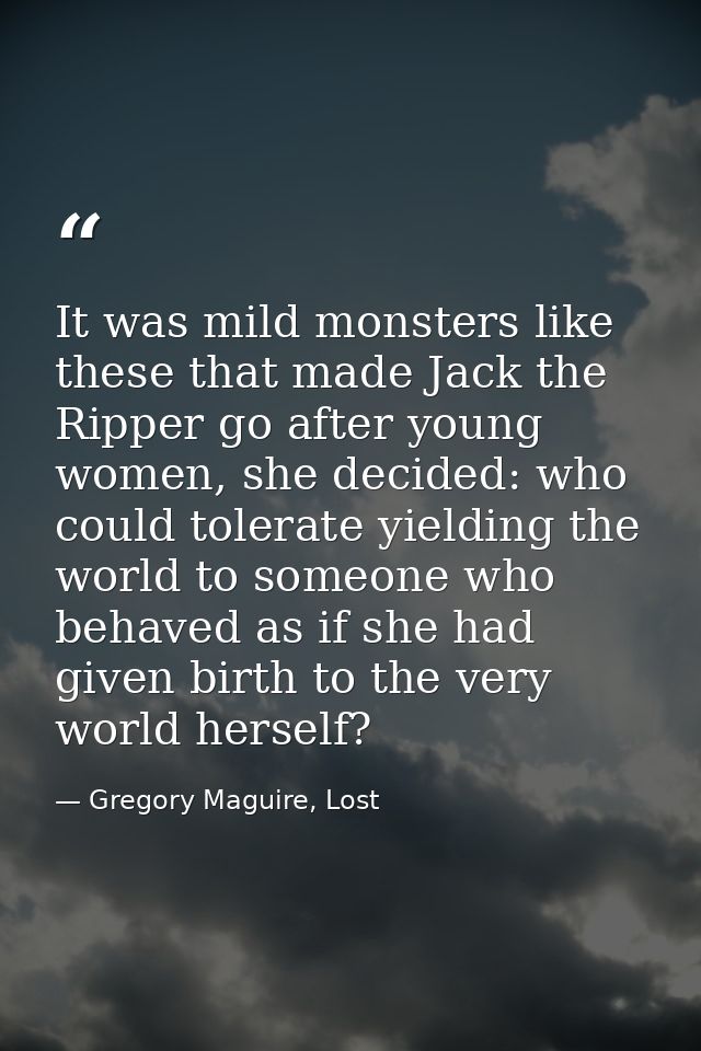 It was mild monsters like these that made Jack the Ripper go after young women, she decided: who could tolerate yielding — Gregory Maguire, Lost
