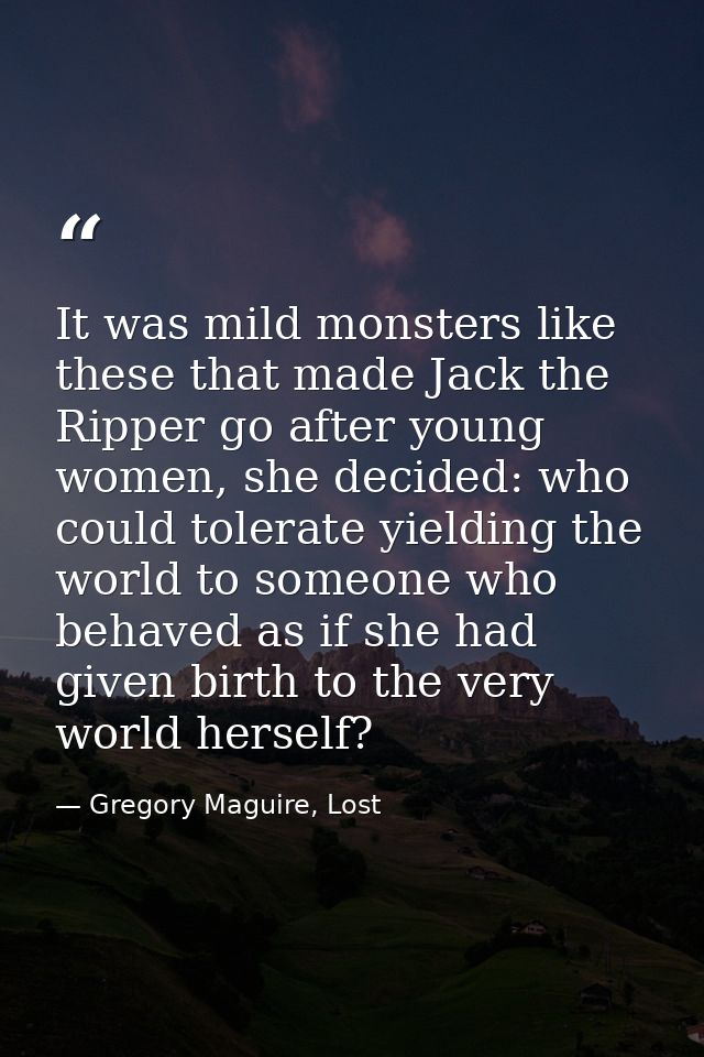 It was mild monsters like these that made Jack the Ripper go after young women, she decided: who could tolerate yielding — Gregory Maguire, Lost
