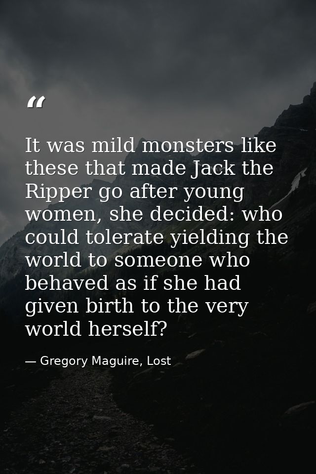It was mild monsters like these that made Jack the Ripper go after young women, she decided: who could tolerate yielding — Gregory Maguire, Lost