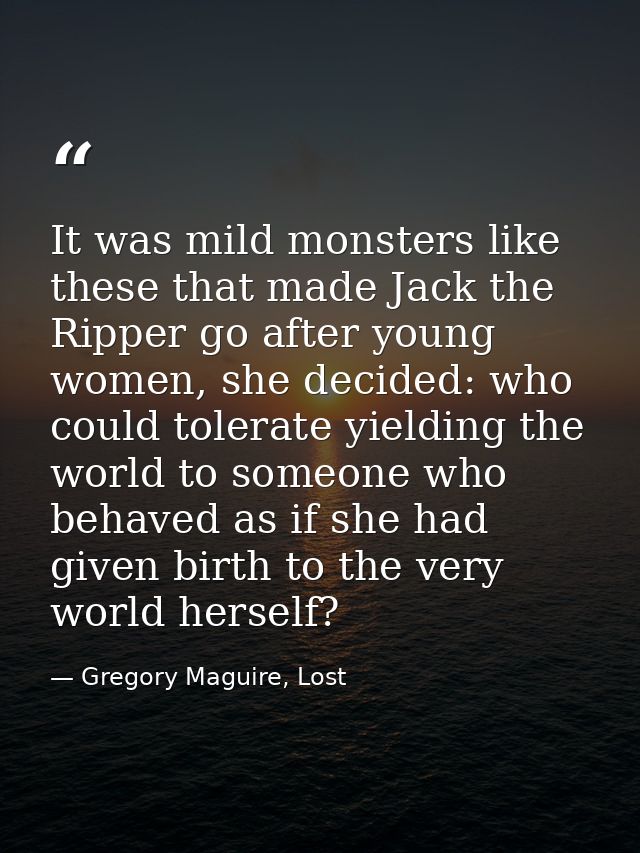 It was mild monsters like these that made Jack the Ripper go after young women, she decided: who could tolerate yielding — Gregory Maguire, Lost