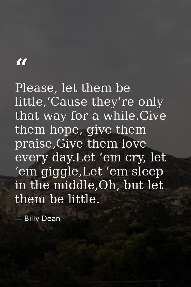 Please, let them be little,‘Cause they’re only that way for a while.Give them hope, give them praise,Give them love ever — Billy Dean
