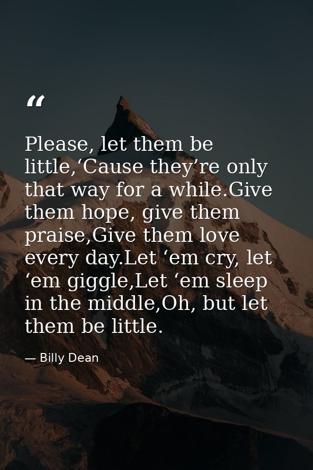 Please, let them be little,‘Cause they’re only that way for a while.Give them hope, give them praise,Give them love ever — Billy Dean