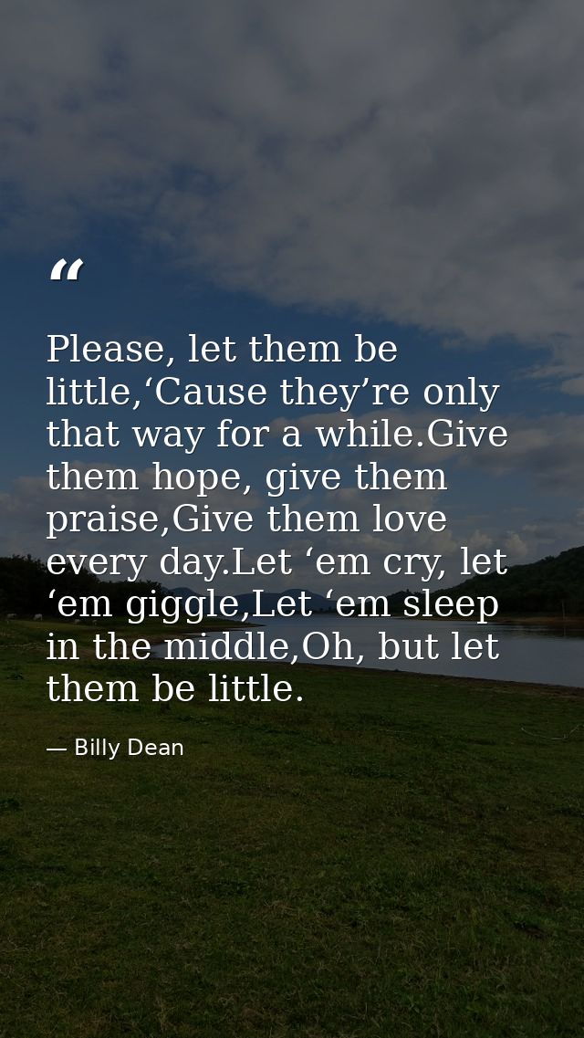 Please, let them be little,‘Cause they’re only that way for a while.Give them hope, give them praise,Give them love ever — Billy Dean