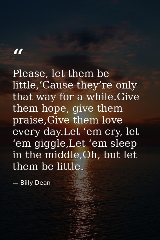 Please, let them be little,‘Cause they’re only that way for a while.Give them hope, give them praise,Give them love ever — Billy Dean