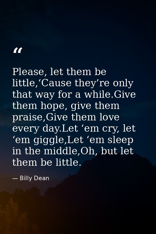 Please, let them be little,‘Cause they’re only that way for a while.Give them hope, give them praise,Give them love ever — Billy Dean