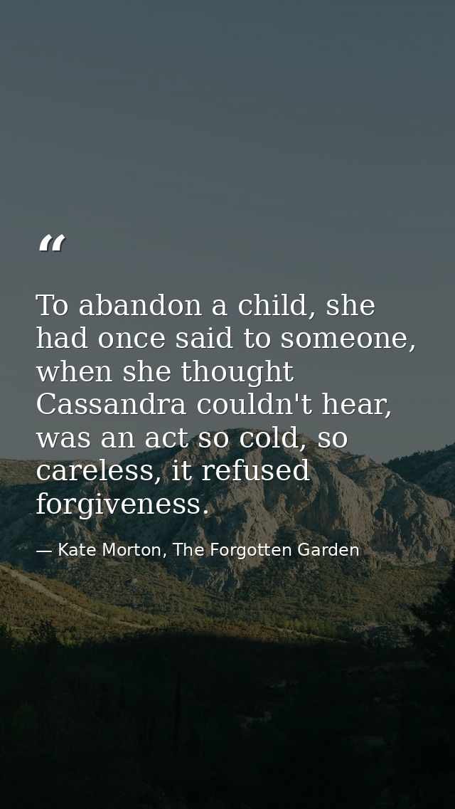 To abandon a child, she had once said to someone, when she thought Cassandra couldn't hear, was an act so cold, so carel — Kate Morton, The Forgotten Garden