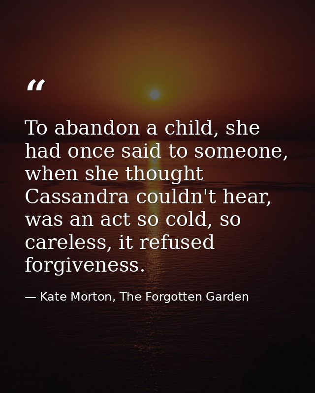 To abandon a child, she had once said to someone, when she thought Cassandra couldn't hear, was an act so cold, so carel — Kate Morton, The Forgotten Garden