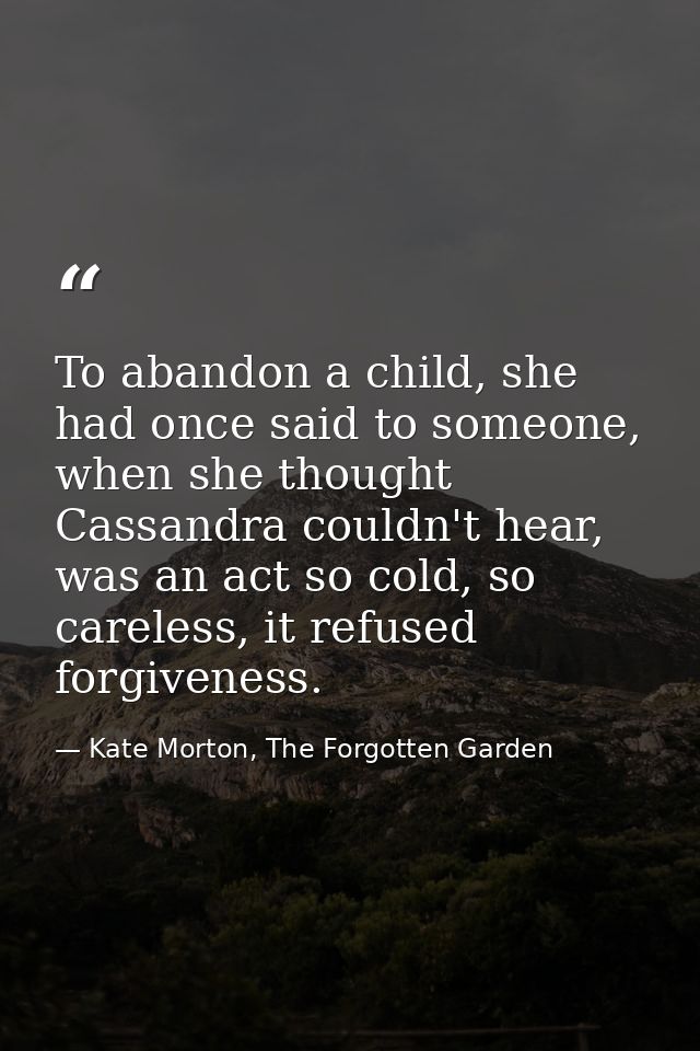 To abandon a child, she had once said to someone, when she thought Cassandra couldn't hear, was an act so cold, so carel — Kate Morton, The Forgotten Garden
