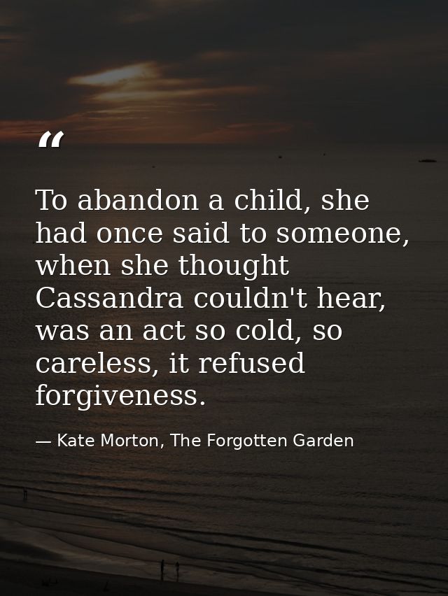 To abandon a child, she had once said to someone, when she thought Cassandra couldn't hear, was an act so cold, so carel — Kate Morton, The Forgotten Garden